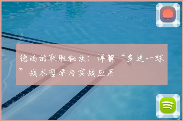 德尚的取胜秘诀：详解“多进一球”战术哲学与实战应用