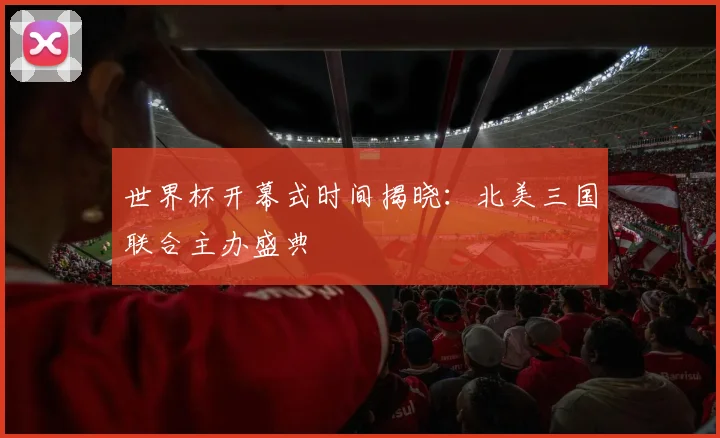 世界杯开幕式时间揭晓:北美三国联合主办盛典