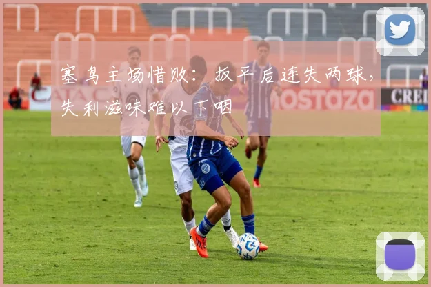 塞鸟主场惜败：扳平后连失两球，失利滋味难以下咽