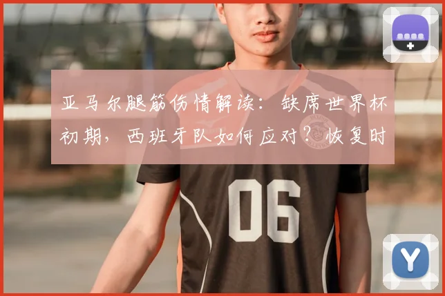 亚马尔腿筋伤情解读：缺席世界杯初期，西班牙队如何应对？恢复时间与替代者分析