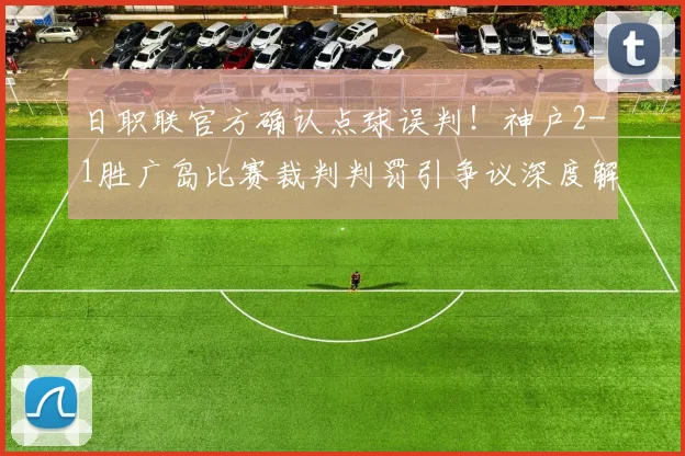 日职联官方确认点球误判！神户2-1胜广岛比赛裁判判罚引争议深度解析