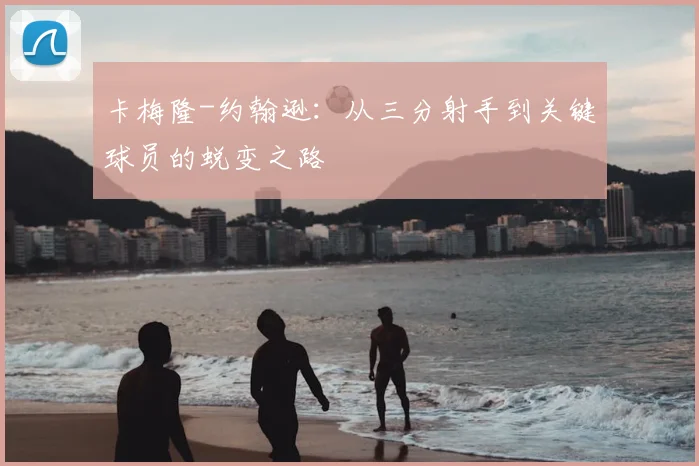 卡梅隆-约翰逊：从三分射手到关键球员的蜕变之路