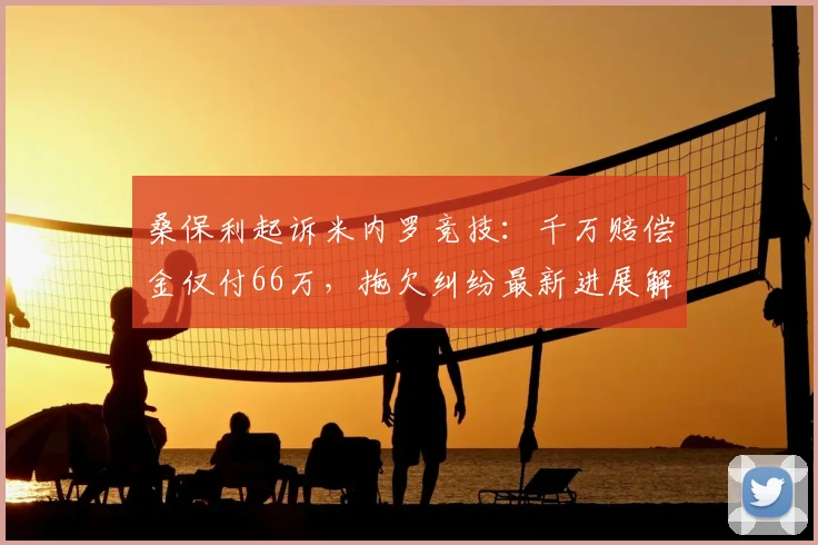 桑保利起诉米内罗竞技:千万赔偿金仅付66万,拖欠纠纷最新进展解析