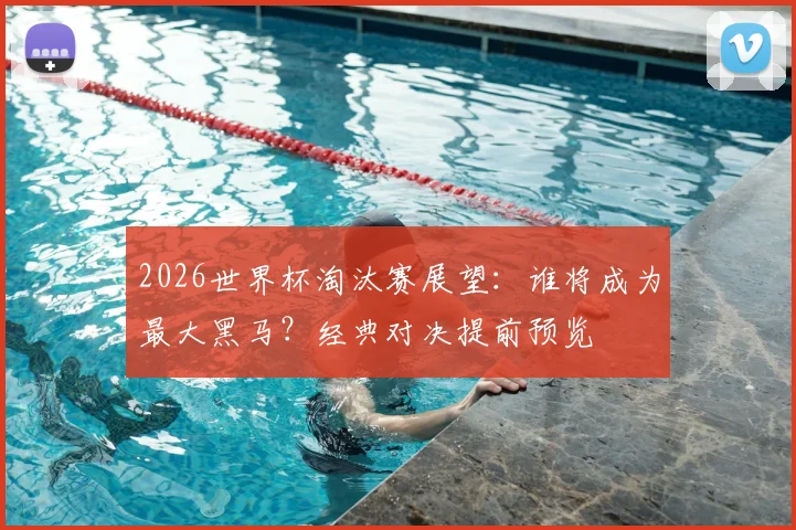 2026世界杯淘汰赛展望:谁将成为最大黑马?经典对决提前预览