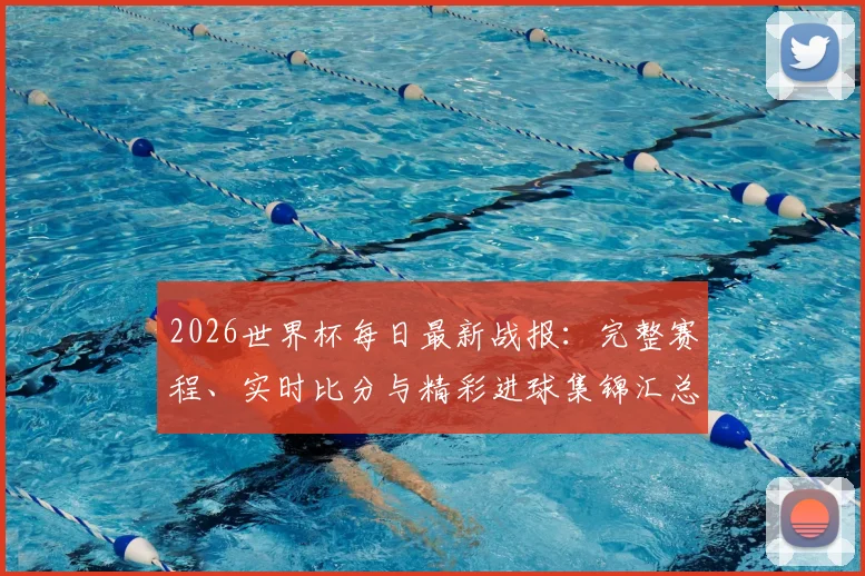 2026世界杯每日最新战报：完整赛程、实时比分与精彩进球集锦汇总