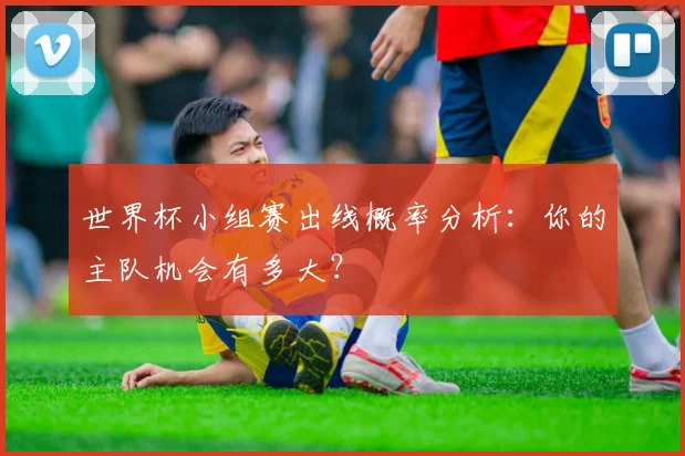 世界杯小组赛出线概率分析：你的主队机会有多大？