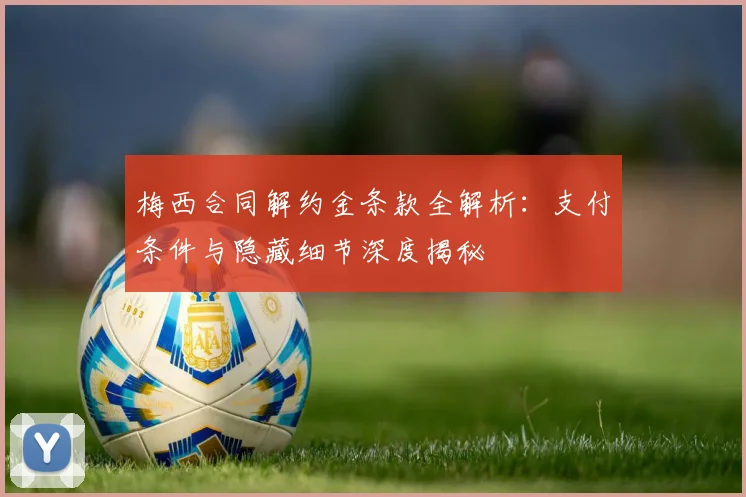 梅西合同解约金条款全解析:支付条件与隐藏细节深度揭秘