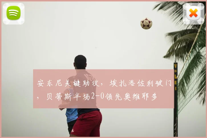 安东尼关键助攻，埃扎洛佐利破门，贝蒂斯半场2-0领先奥维耶多