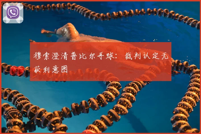 穆索澄清普比尔手球:裁判认定无获利意图