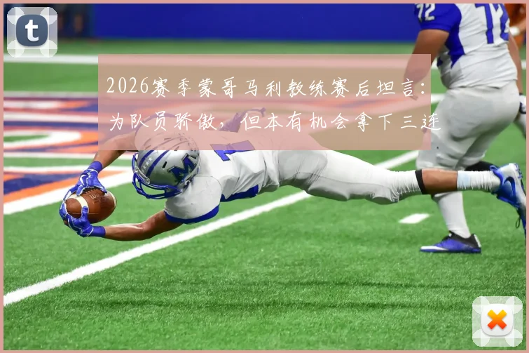 2026赛季蒙哥马利教练赛后坦言：为队员骄傲，但本有机会拿下三连胜，附球队表现深度解析