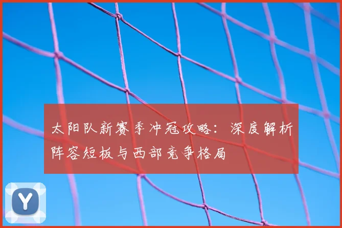太阳队新赛季冲冠攻略:深度解析阵容短板与西部竞争格局