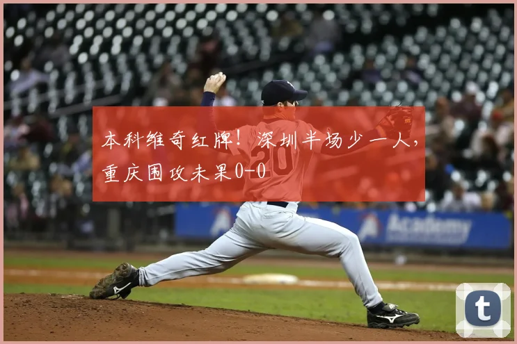 本科维奇红牌!深圳半场少一人,重庆围攻未果0-0