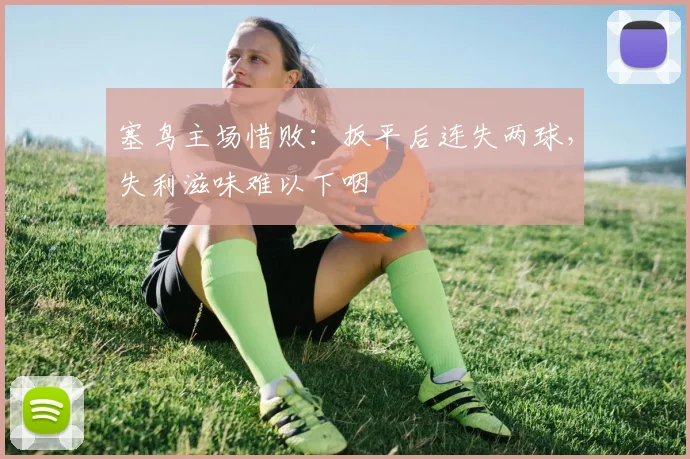 塞鸟主场惜败:扳平后连失两球,失利滋味难以下咽
