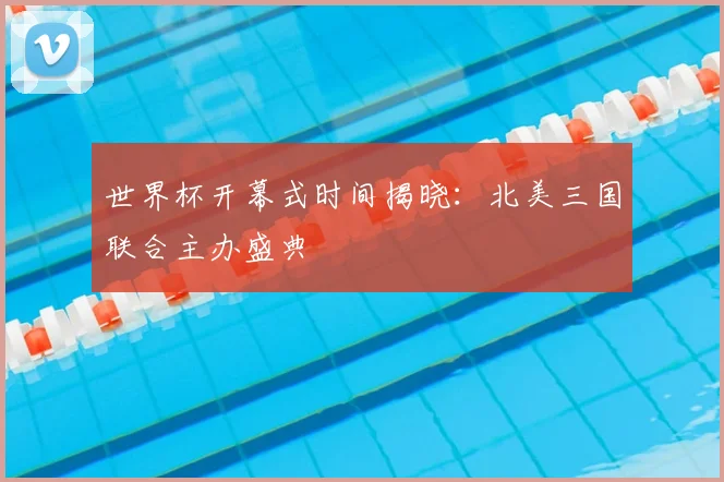 世界杯开幕式时间揭晓：北美三国联合主办盛典