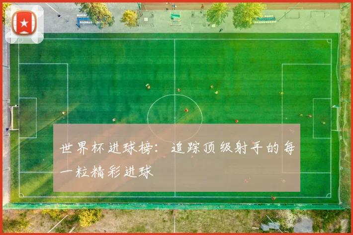 世界杯进球榜:追踪顶级射手的每一粒精彩进球