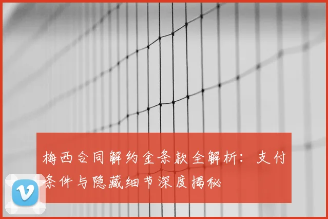 梅西合同解约金条款全解析：支付条件与隐藏细节深度揭秘