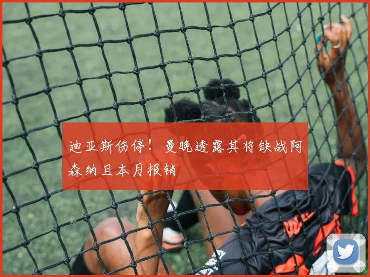 迪亚斯伤停!曼晚透露其将缺战阿森纳且本月报销
